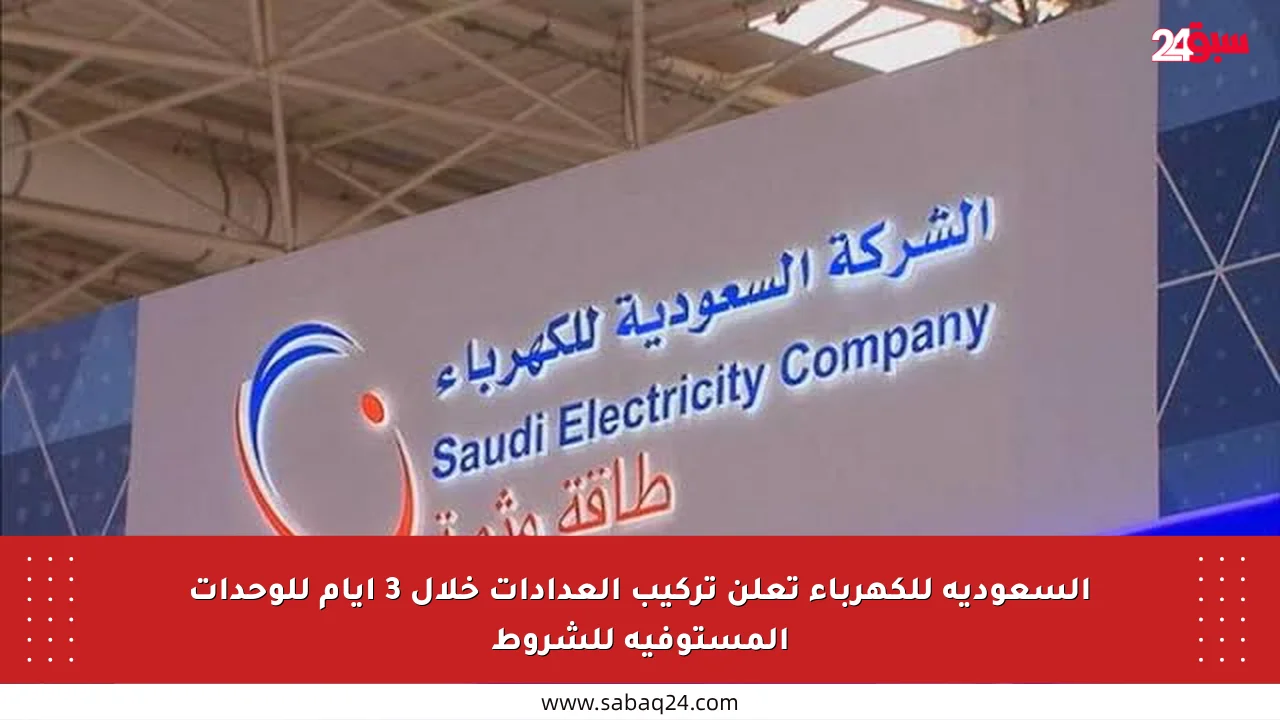 السعودية للكهرباء تعلن تركيب العدادات خلال 3 أيام للوحدات المستوفية للشروط